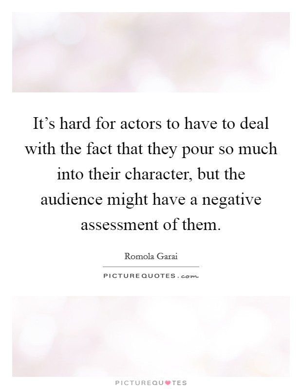 It's hard for actors to have to deal with the fact that they pour so much into their character, but the audience might have a negative assessment of them. Picture Quote #1