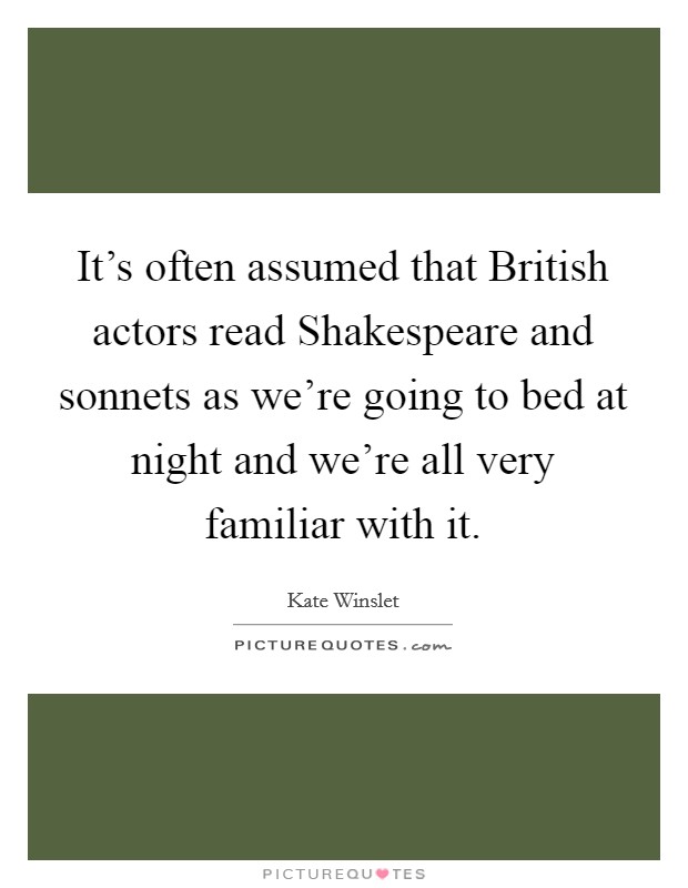 It's often assumed that British actors read Shakespeare and sonnets as we're going to bed at night and we're all very familiar with it. Picture Quote #1
