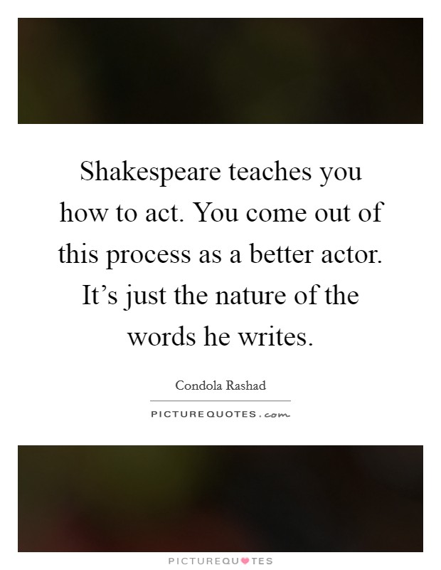 Shakespeare teaches you how to act. You come out of this process as a better actor. It's just the nature of the words he writes. Picture Quote #1