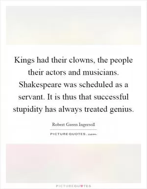 Kings had their clowns, the people their actors and musicians. Shakespeare was scheduled as a servant. It is thus that successful stupidity has always treated genius Picture Quote #1