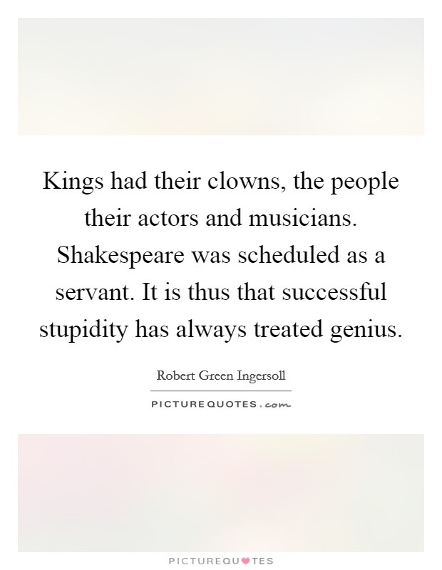 Kings had their clowns, the people their actors and musicians. Shakespeare was scheduled as a servant. It is thus that successful stupidity has always treated genius. Picture Quote #1