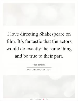 I love directing Shakespeare on film. It’s fantastic that the actors would do exactly the same thing and be true to their part Picture Quote #1