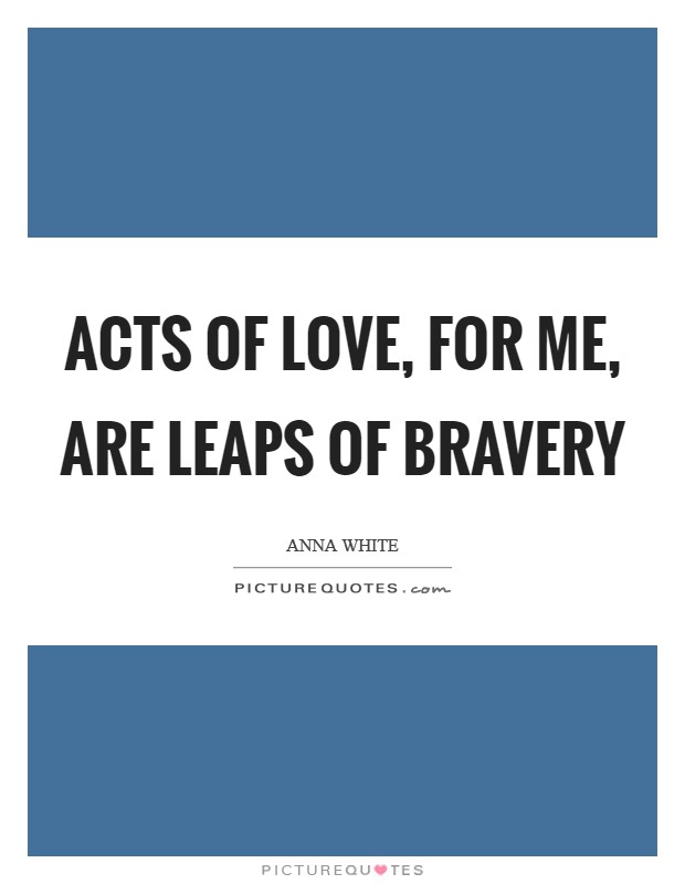 Acts of love, for me, are leaps of bravery Picture Quote #1