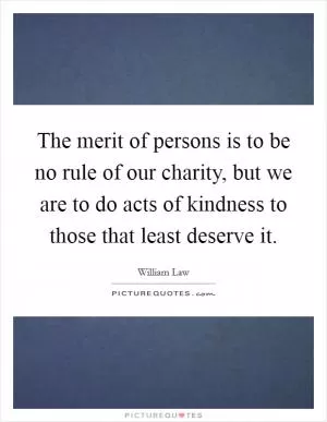 The merit of persons is to be no rule of our charity, but we are to do acts of kindness to those that least deserve it Picture Quote #1