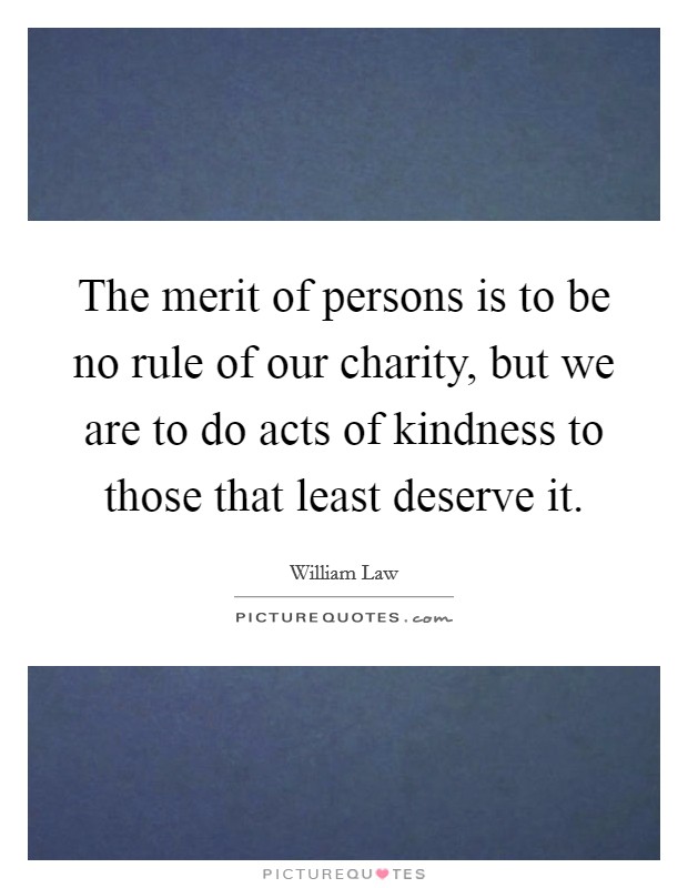 The merit of persons is to be no rule of our charity, but we are to do acts of kindness to those that least deserve it. Picture Quote #1