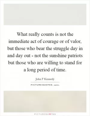 What really counts is not the immediate act of courage or of valor, but those who bear the struggle day in and day out - not the sunshine patriots but those who are willing to stand for a long period of time Picture Quote #1