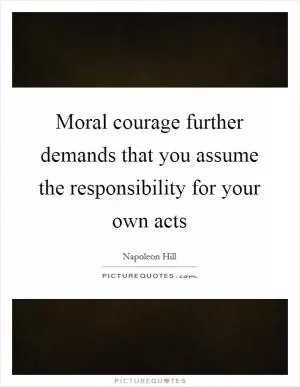 Moral courage further demands that you assume the responsibility for your own acts Picture Quote #1