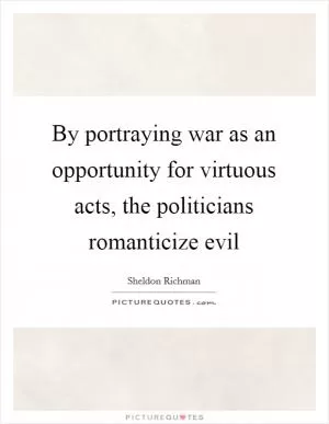 By portraying war as an opportunity for virtuous acts, the politicians romanticize evil Picture Quote #1