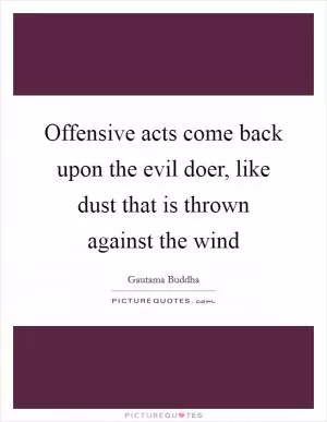 Offensive acts come back upon the evil doer, like dust that is thrown against the wind Picture Quote #1
