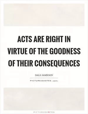 Acts are right in virtue of the goodness of their consequences Picture Quote #1