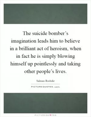 The suicide bomber’s imagination leads him to believe in a brilliant act of heroism, when in fact he is simply blowing himself up pointlessly and taking other people’s lives Picture Quote #1