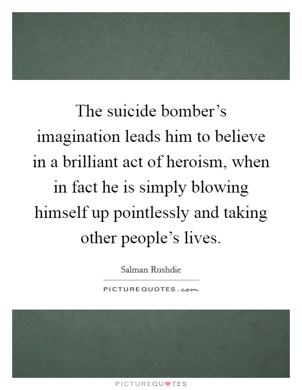 The suicide bomber's imagination leads him to believe in a brilliant act of heroism, when in fact he is simply blowing himself up pointlessly and taking other people's lives. Picture Quote #1