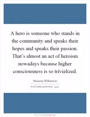 A hero is someone who stands in the community and speaks their hopes and speaks their passion. That’s almost an act of heroism nowadays because higher consciousness is so trivialized Picture Quote #1