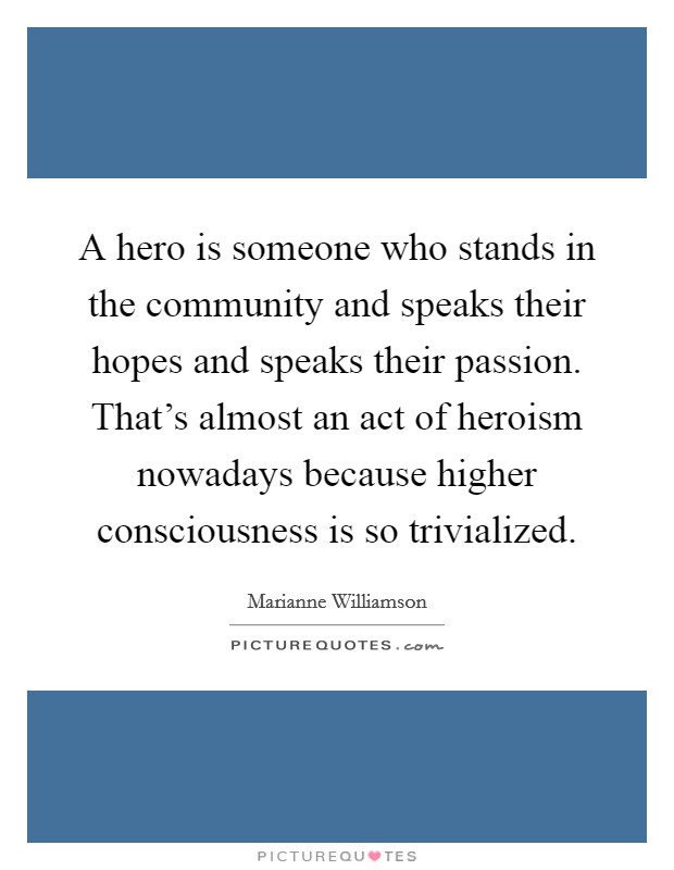 A hero is someone who stands in the community and speaks their hopes and speaks their passion. That's almost an act of heroism nowadays because higher consciousness is so trivialized. Picture Quote #1