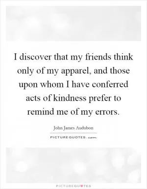 I discover that my friends think only of my apparel, and those upon whom I have conferred acts of kindness prefer to remind me of my errors Picture Quote #1