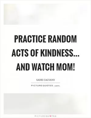 Practice random acts of kindness... and watch Mom! Picture Quote #1