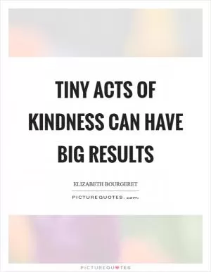 Tiny acts of kindness can have BIG results Picture Quote #1