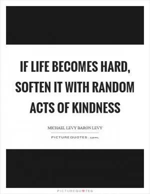 If life becomes hard, soften it with random acts of kindness Picture Quote #1