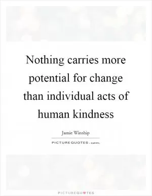 Nothing carries more potential for change than individual acts of human kindness Picture Quote #1