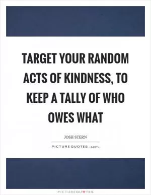 Target your random acts of kindness, to keep a tally of who owes what Picture Quote #1