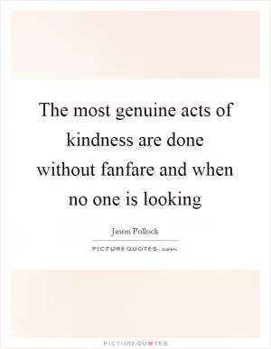 The most genuine acts of kindness are done without fanfare and when no one is looking Picture Quote #1
