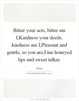 Bitter your acts, bitter am I,Kindness your deeds, kindness am I,Pleasant and gentle, so you are,Fine honeyed lips and sweet talker Picture Quote #1