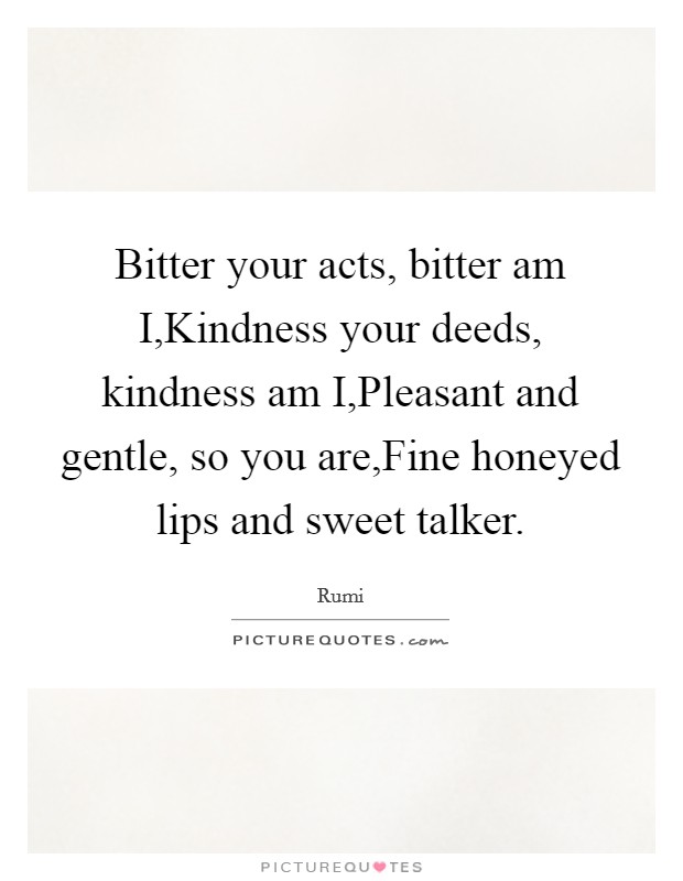 Bitter your acts, bitter am I,Kindness your deeds, kindness am I,Pleasant and gentle, so you are,Fine honeyed lips and sweet talker. Picture Quote #1