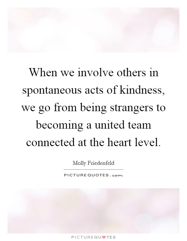 When we involve others in spontaneous acts of kindness, we go from being strangers to becoming a united team connected at the heart level Picture Quote #1