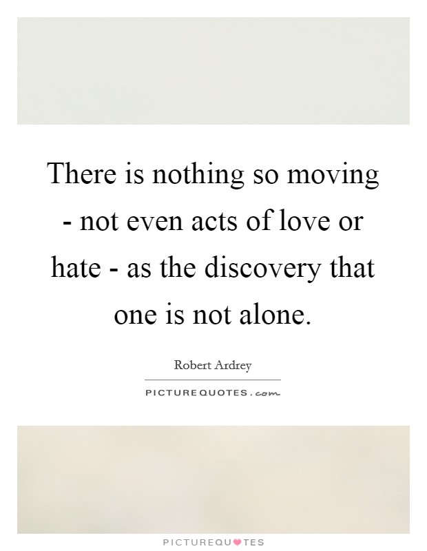 There is nothing so moving - not even acts of love or hate - as the discovery that one is not alone. Picture Quote #1