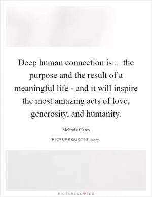 Deep human connection is ... the purpose and the result of a meaningful life - and it will inspire the most amazing acts of love, generosity, and humanity Picture Quote #1