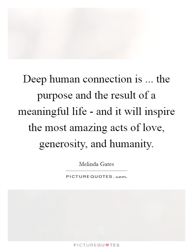 Deep human connection is ... the purpose and the result of a meaningful life - and it will inspire the most amazing acts of love, generosity, and humanity. Picture Quote #1