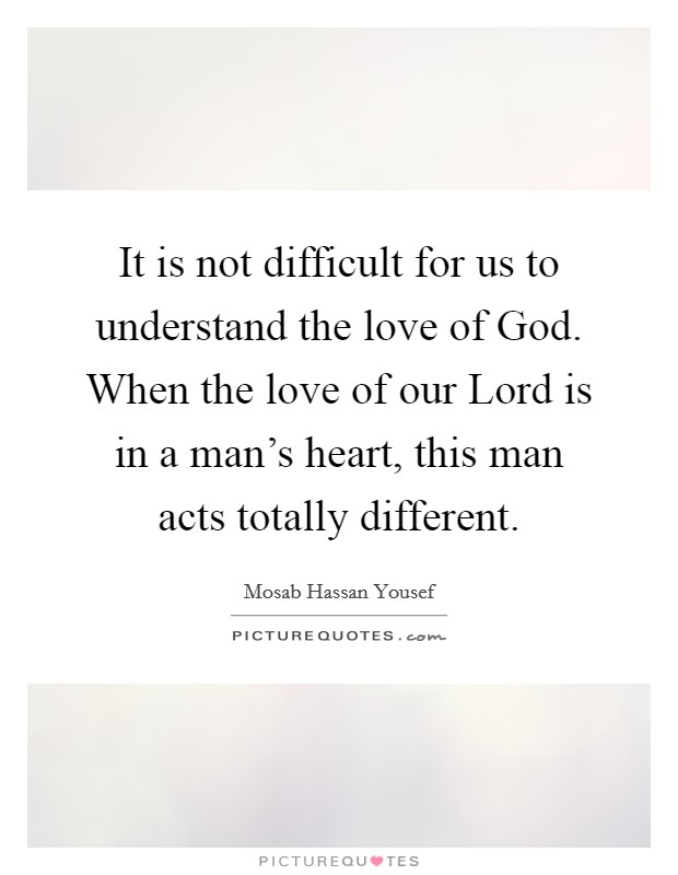 It is not difficult for us to understand the love of God. When the love of our Lord is in a man's heart, this man acts totally different. Picture Quote #1