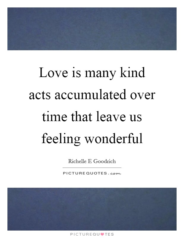 Love is many kind acts accumulated over time that leave us feeling wonderful Picture Quote #1