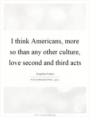 I think Americans, more so than any other culture, love second and third acts Picture Quote #1