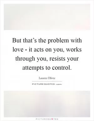 But that’s the problem with love - it acts on you, works through you, resists your attempts to control Picture Quote #1