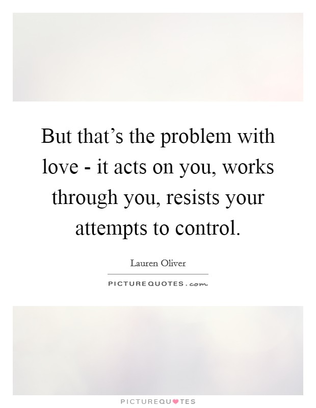 But that's the problem with love - it acts on you, works through you, resists your attempts to control. Picture Quote #1