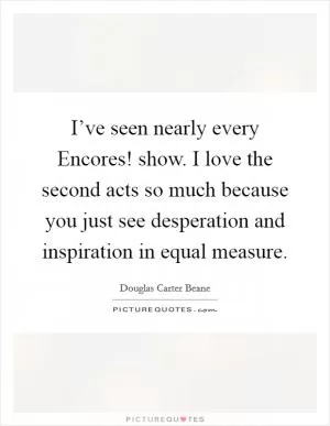 I’ve seen nearly every Encores! show. I love the second acts so much because you just see desperation and inspiration in equal measure Picture Quote #1