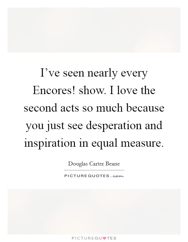 I've seen nearly every Encores! show. I love the second acts so much because you just see desperation and inspiration in equal measure. Picture Quote #1