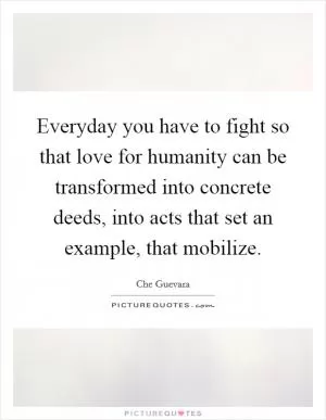 Everyday you have to fight so that love for humanity can be transformed into concrete deeds, into acts that set an example, that mobilize Picture Quote #1