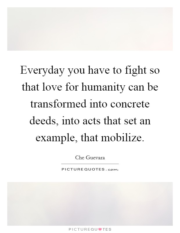 Everyday you have to fight so that love for humanity can be transformed into concrete deeds, into acts that set an example, that mobilize. Picture Quote #1