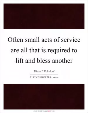 Often small acts of service are all that is required to lift and bless another Picture Quote #1