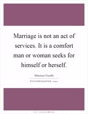 Marriage is not an act of services. It is a comfort man or woman seeks for himself or herself Picture Quote #1