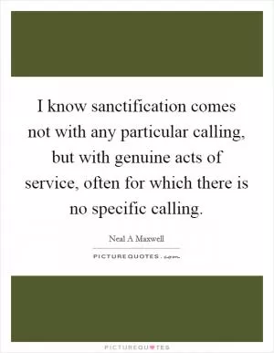 I know sanctification comes not with any particular calling, but with genuine acts of service, often for which there is no specific calling Picture Quote #1