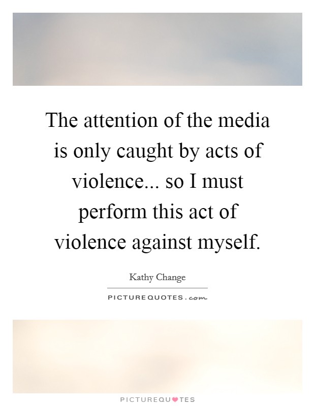 The attention of the media is only caught by acts of violence... so I must perform this act of violence against myself. Picture Quote #1