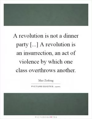 A revolution is not a dinner party [...] A revolution is an insurrection, an act of violence by which one class overthrows another Picture Quote #1