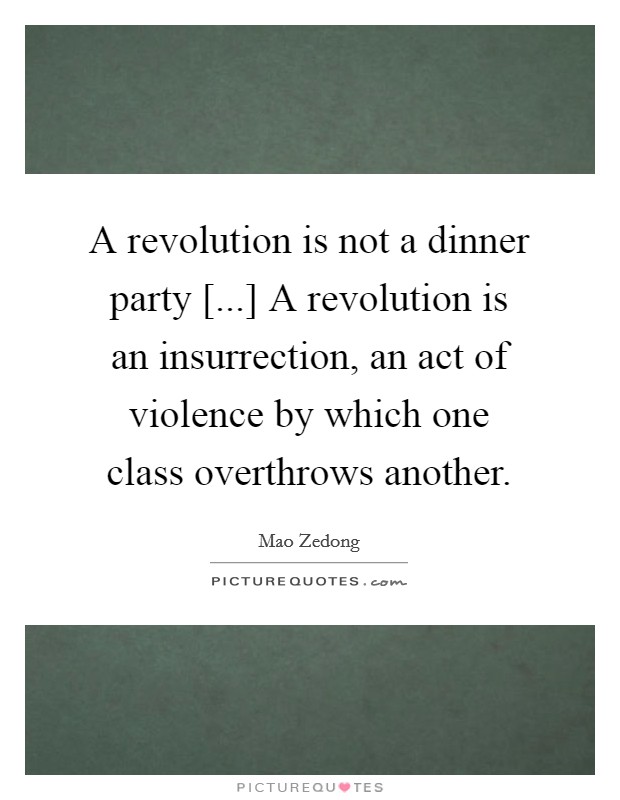 A revolution is not a dinner party [...] A revolution is an insurrection, an act of violence by which one class overthrows another. Picture Quote #1
