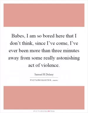Babes, I am so bored here that I don’t think, since I’ve come, I’ve ever been more than three minutes away from some really astonishing act of violence Picture Quote #1