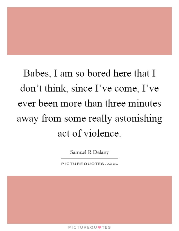 Babes, I am so bored here that I don't think, since I've come, I've ever been more than three minutes away from some really astonishing act of violence. Picture Quote #1