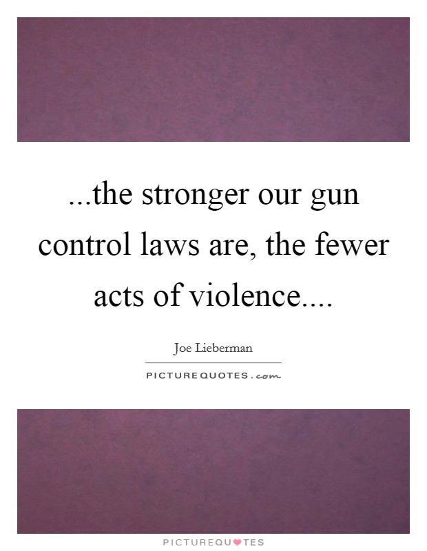...the stronger our gun control laws are, the fewer acts of violence.... Picture Quote #1