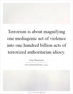 Terrorism is about magnifying one mediagenic act of violence into one hundred billion acts of terrorized authoritarian idiocy Picture Quote #1